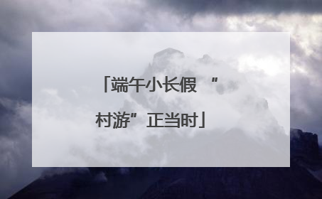 端午小长假 “村游”正当时