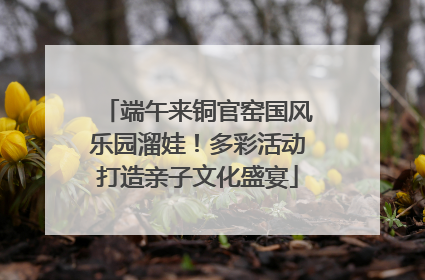 端午来铜官窑国风乐园溜娃！多彩活动打造亲子文化盛宴
