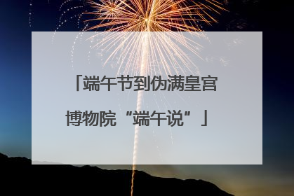 端午节到伪满皇宫博物院“端午说”