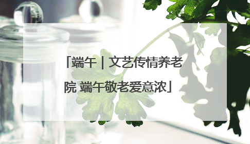 端午｜文艺传情养老院 端午敬老爱意浓