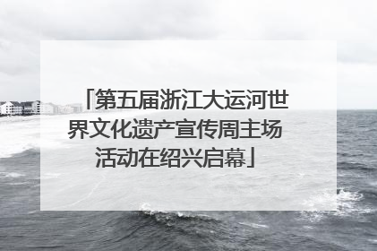 第五届浙江大运河世界文化遗产宣传周主场活动在绍兴启幕