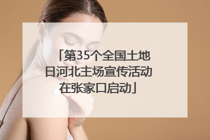 第35个全国土地日河北主场宣传活动在张家口启动