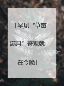罕见“草莓满月”奇观就在今晚
