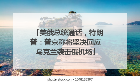 美俄总统通话，特朗普：普京称将坚决回应乌克兰袭击俄机场