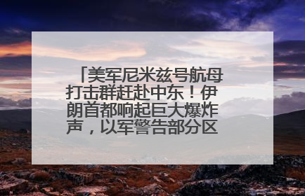 美军尼米兹号航母打击群赶赴中东！伊朗首都响起巨大爆炸声，以军警告部分区域民众紧急撤离