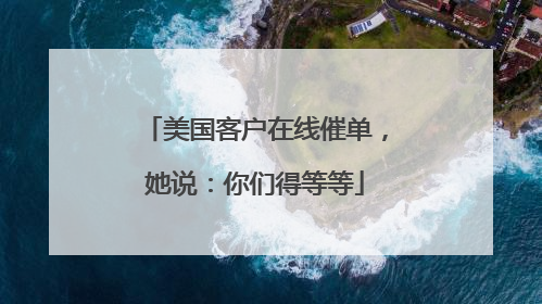 美国客户在线催单，她说：你们得等等