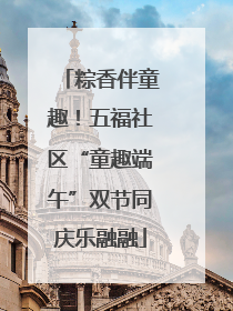 粽香伴童趣！五福社区“童趣端午”双节同庆乐融融