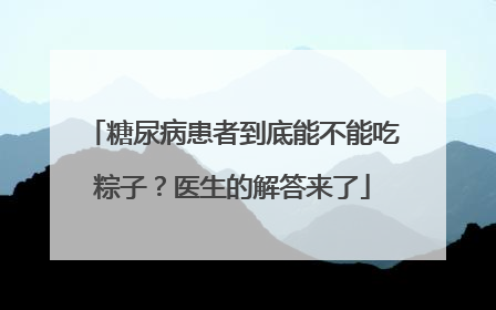 糖尿病患者到底能不能吃粽子？医生的解答来了
