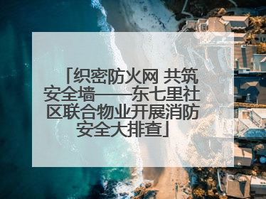 织密防火网 共筑安全墙——东七里社区联合物业开展消防安全大排查