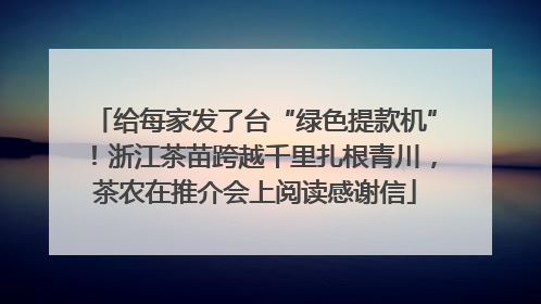 给每家发了台“绿色提款机”！浙江茶苗跨越千里扎根青川，茶农在推介会上阅读感谢信