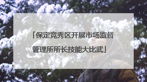 保定竞秀区开展市场监督管理所所长技能大比武