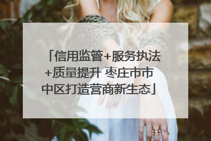 信用监管+服务执法+质量提升 枣庄市市中区打造营商新生态