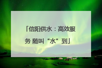 信阳供水：高效服务 随叫“水”到