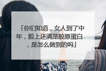 你们知道，女人到了中年，脸上还满是胶原蛋白，是怎么做到的吗