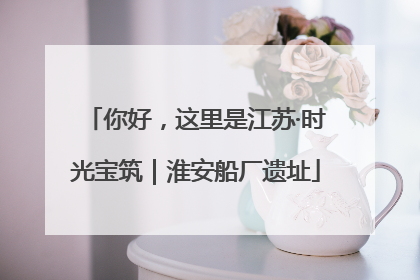 你好，这里是江苏·时光宝筑｜淮安船厂遗址