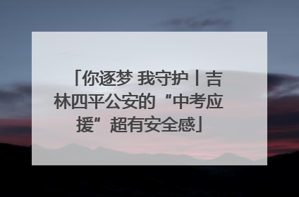 你逐梦 我守护丨吉林四平公安的“中考应援”超有安全感