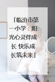 临汾市第一小学：阳光心灵伴成长 快乐成长筑未来
