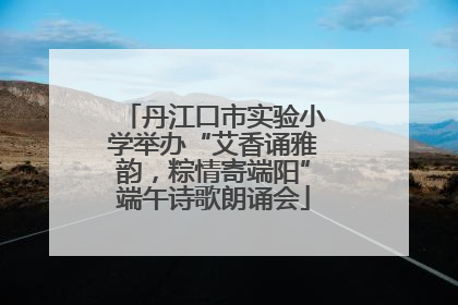 丹江口市实验小学举办“艾香诵雅韵，粽情寄端阳”端午诗歌朗诵会