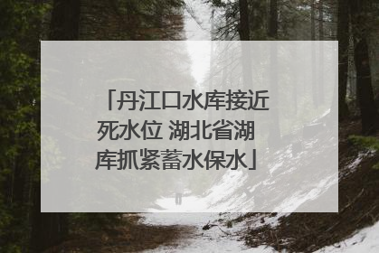 丹江口水库接近死水位 湖北省湖库抓紧蓄水保水
