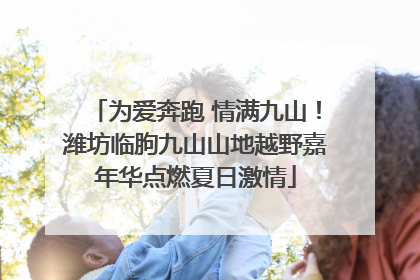 为爱奔跑 情满九山！潍坊临朐九山山地越野嘉年华点燃夏日激情