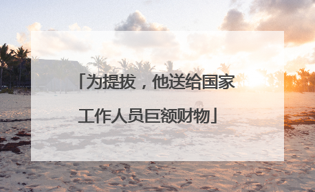 为提拔，他送给国家工作人员巨额财物