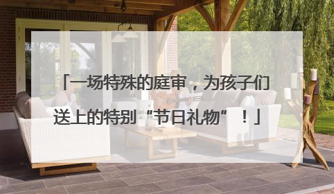 一场特殊的庭审，为孩子们送上的特别“节日礼物”！