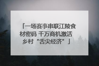 一场赛事串联江陵食材密码 千万商机激活乡村“舌尖经济”