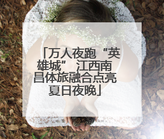 万人夜跑“英雄城” 江西南昌体旅融合点亮夏日夜晚