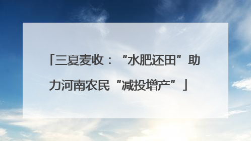 三夏麦收：“水肥还田”助力河南农民“减投增产”