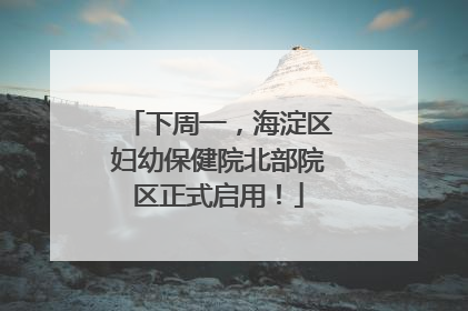 下周一，海淀区妇幼保健院北部院区正式启用！