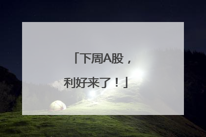 下周A股，利好来了！