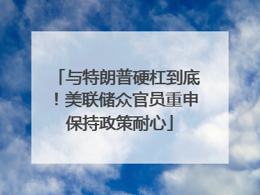 与特朗普硬杠到底！美联储众官员重申保持政策耐心