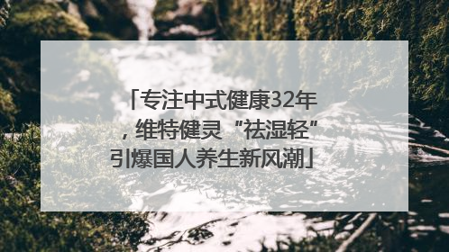 专注中式健康32年，维特健灵“祛湿轻”引爆国人养生新风潮