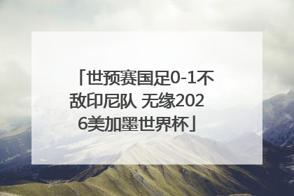世预赛国足0-1不敌印尼队 无缘2026美加墨世界杯