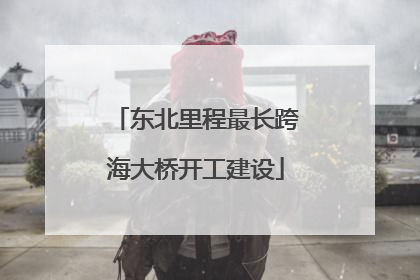 东北里程最长跨海大桥开工建设