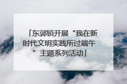 东郭镇开展“我在新时代文明实践所过端午”主题系列活动