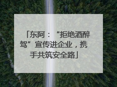 东阿：“拒绝酒醉驾”宣传进企业，携手共筑安全路