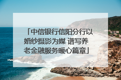 中信银行信阳分行以婚纱摄影为媒 谱写养老金融服务暖心篇章