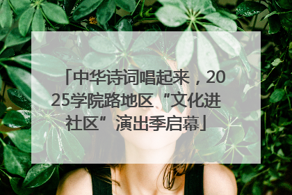 中华诗词唱起来，2025学院路地区“文化进社区”演出季启幕
