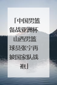 中国男篮备战亚洲杯 山西男篮球员张宁再披国家队战袍