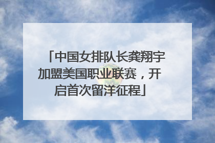 中国女排队长龚翔宇加盟美国职业联赛，开启首次留洋征程