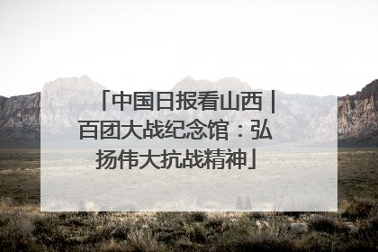 中国日报看山西｜百团大战纪念馆：弘扬伟大抗战精神