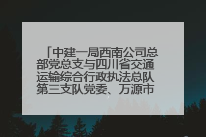 中建一局西南公司总部党总支与四川省交通运输综合行政执法总队第三支队党委、万源市草坝镇莲花院村党支部开展党建联建