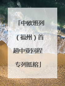 中欧班列（福州）首趟中亚回程专列抵榕