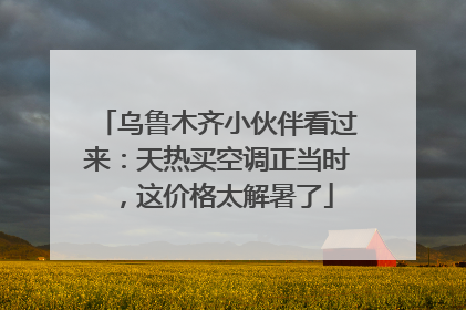 乌鲁木齐小伙伴看过来：天热买空调正当时，这价格太解暑了