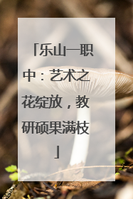 乐山一职中：艺术之花绽放，教研硕果满枝