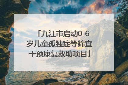 九江市启动0-6岁儿童孤独症等筛查干预康复救助项目