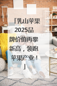 乳山苹果2025品牌价值再攀新高，领跑苹果产业！