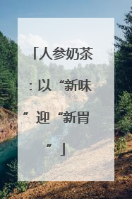 人参奶茶：以“新味”迎“新胃”