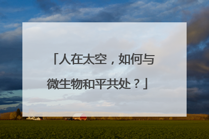 人在太空，如何与微生物和平共处？